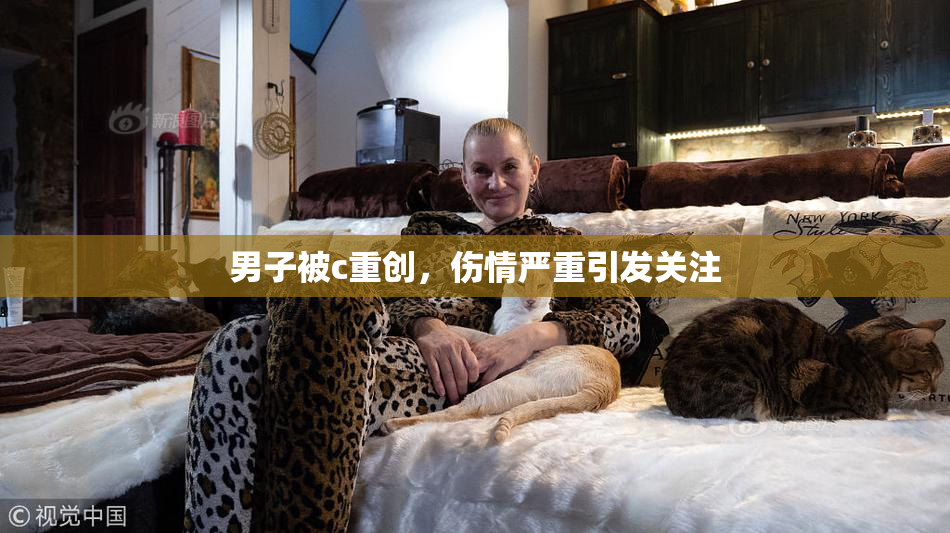 男子被c重创，伤情严重引发关注