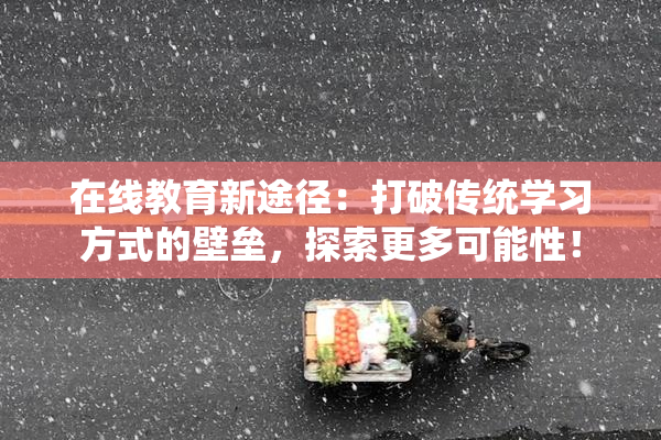 在线教育新途径：打破传统学习方式的壁垒，探索更多可能性！