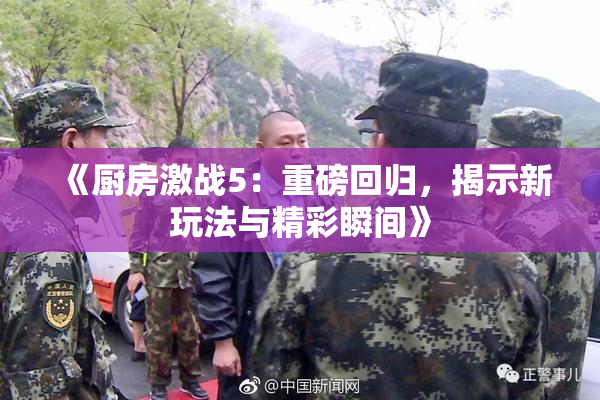《厨房激战5：重磅回归，揭示新玩法与精彩瞬间》