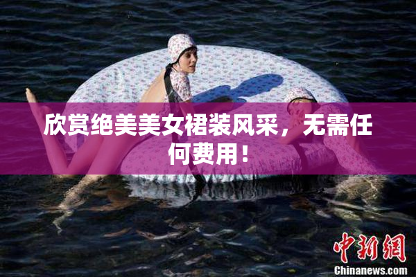 欣赏绝美美女裙装风采，无需任何费用！