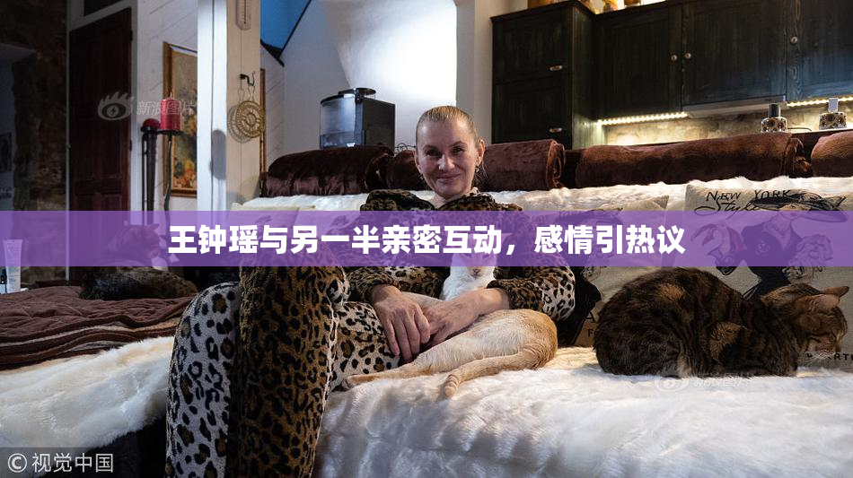 王钟瑶与另一半亲密互动，感情引热议