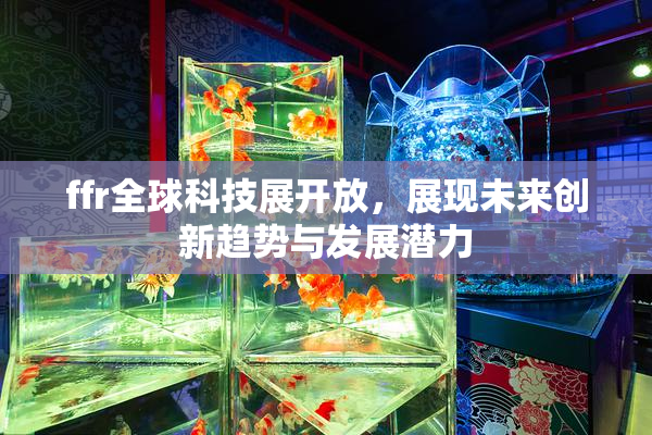 ffr全球科技展开放，展现未来创新趋势与发展潜力