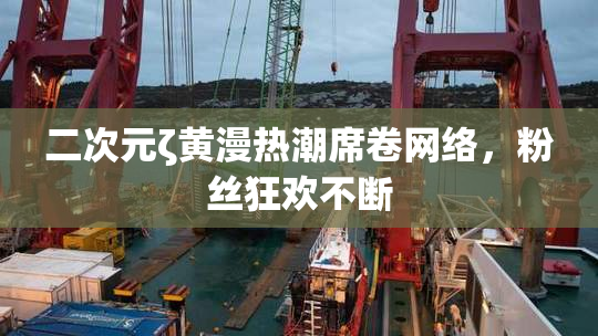 二次元ζ黄漫热潮席卷网络，粉丝狂欢不断