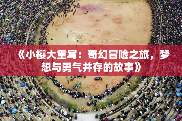《小樱大重写：奇幻冒险之旅，梦想与勇气并存的故事》
