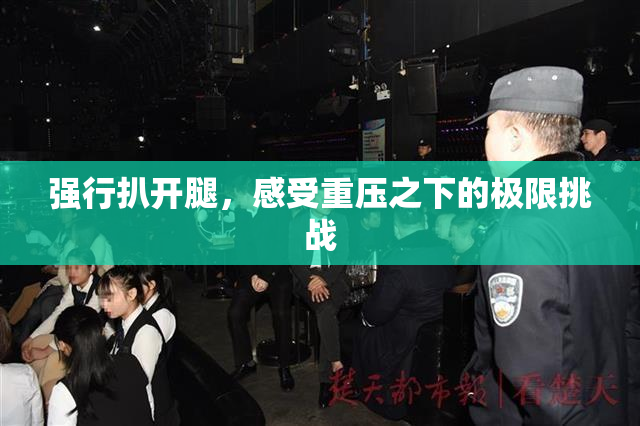强行扒开腿，感受重压之下的极限挑战