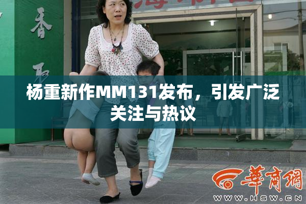 杨重新作MM131发布，引发广泛关注与热议