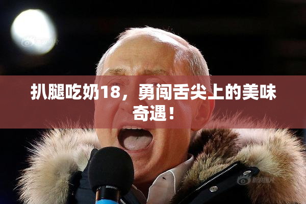 扒腿吃奶18，勇闯舌尖上的美味奇遇！