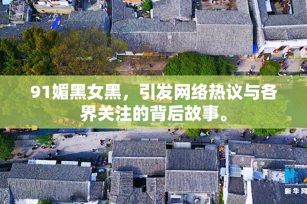 91媚黑女黑，引发网络热议与各界关注的背后故事。