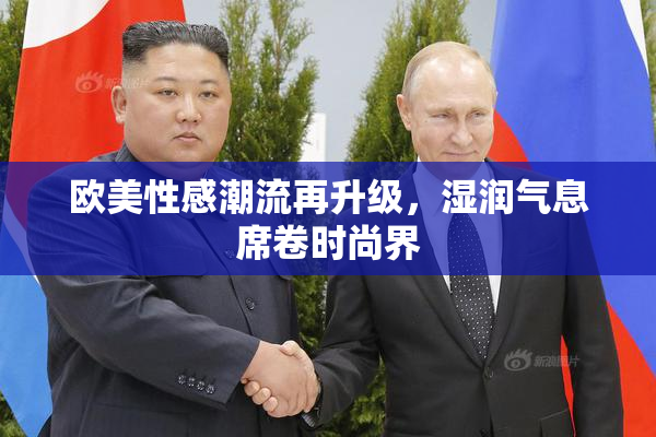 欧美性感潮流再升级，湿润气息席卷时尚界