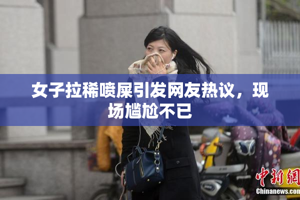 女子拉稀喷屎引发网友热议，现场尴尬不已