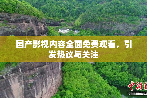 国产影视内容全面免费观看，引发热议与关注