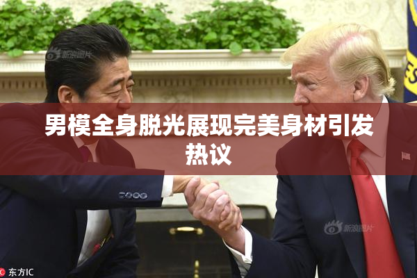 男模全身脱光展现完美身材引发热议