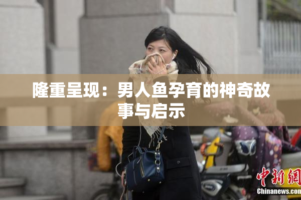 隆重呈现：男人鱼孕育的神奇故事与启示