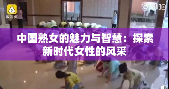 中国熟女的魅力与智慧：探索新时代女性的风采