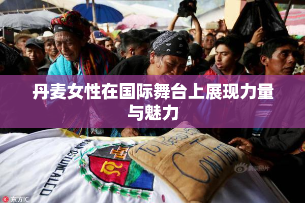 丹麦女性在国际舞台上展现力量与魅力