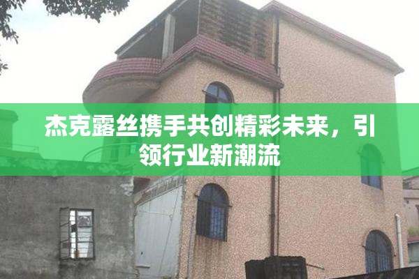 杰克露丝携手共创精彩未来，引领行业新潮流