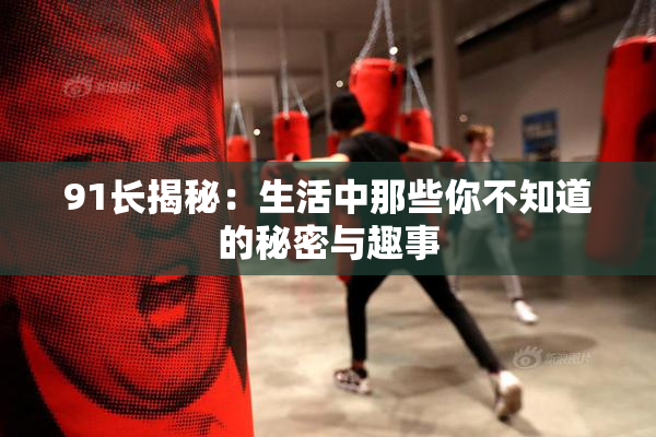 91长揭秘：生活中那些你不知道的秘密与趣事