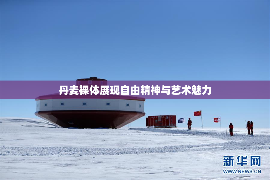 丹麦裸体展现自由精神与艺术魅力