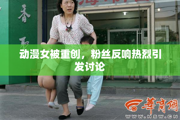 动漫女被重创，粉丝反响热烈引发讨论