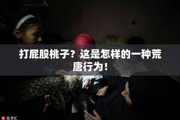 打屁股桃子？这是怎样的一种荒唐行为！