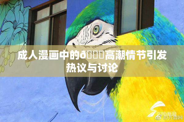 成人漫画中的🔞高潮情节引发热议与讨论