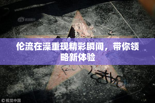 伦流在澡重现精彩瞬间，带你领略新体验