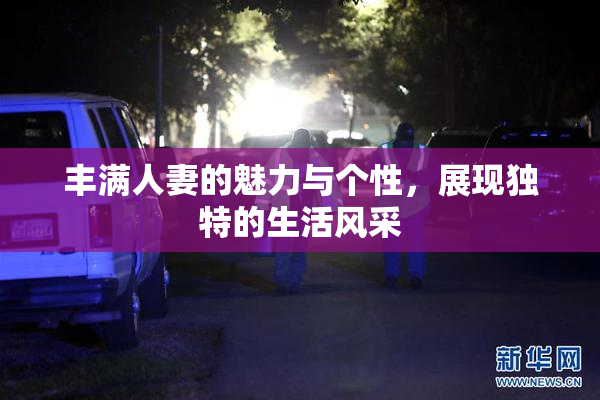 丰满人妻的魅力与个性，展现独特的生活风采