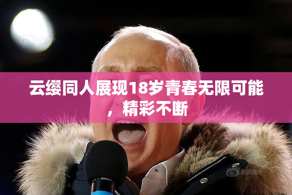 云缨同人展现18岁青春无限可能，精彩不断