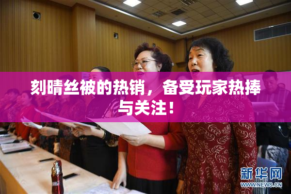 刻晴丝被的热销，备受玩家热捧与关注！
