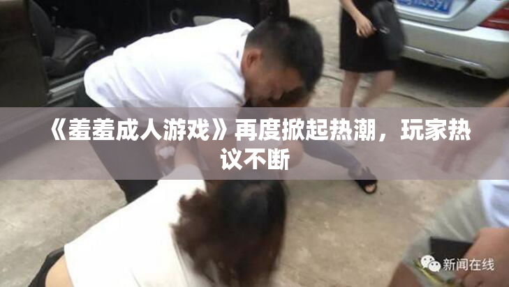 《羞羞成人游戏》再度掀起热潮，玩家热议不断