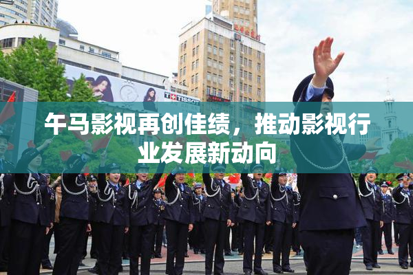 午马影视再创佳绩，推动影视行业发展新动向