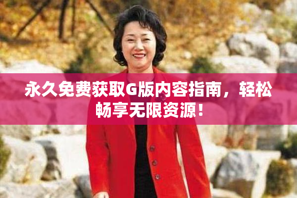 永久免费获取G版内容指南，轻松畅享无限资源！