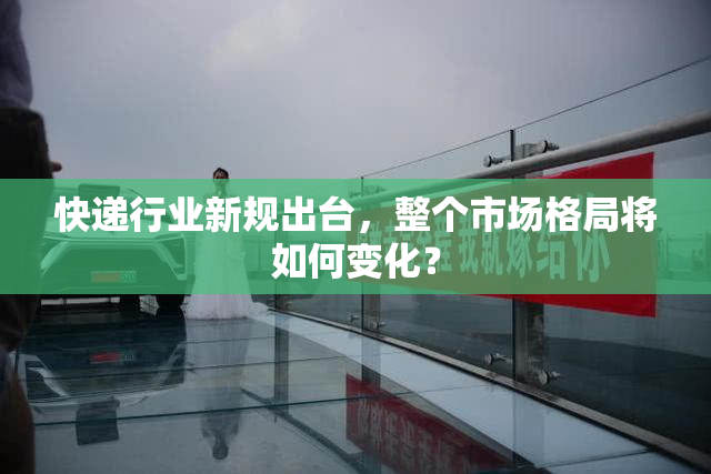 快递行业新规出台，整个市场格局将如何变化？