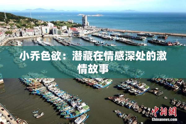 小乔色欲：潜藏在情感深处的激情故事