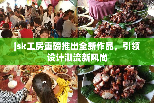 jsk工房重磅推出全新作品，引领设计潮流新风尚