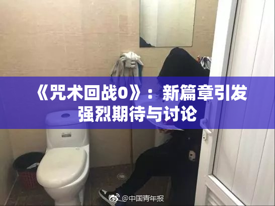 《咒术回战0》：新篇章引发强烈期待与讨论
