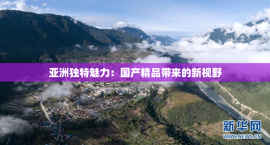 亚洲独特魅力：国产精品带来的新视野