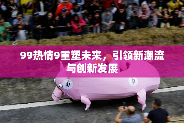 99热情9重塑未来，引领新潮流与创新发展