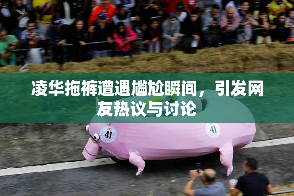 凌华拖裤遭遇尴尬瞬间，引发网友热议与讨论