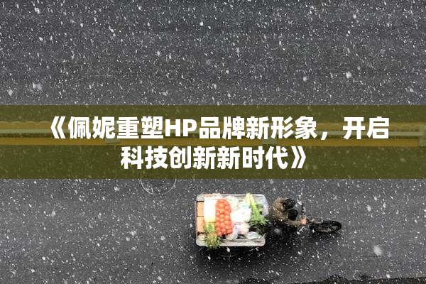 《佩妮重塑HP品牌新形象，开启科技创新新时代》