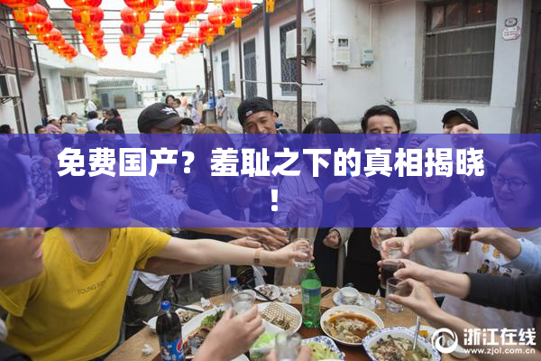 免费国产？羞耻之下的真相揭晓！