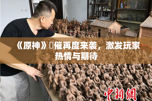 《原神》婬催再度来袭，激发玩家热情与期待