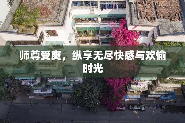师尊受爽，纵享无尽快感与欢愉时光