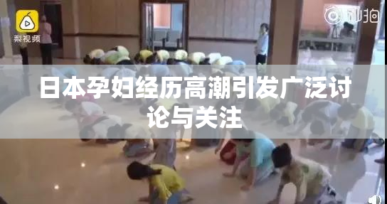 日本孕妇经历高潮引发广泛讨论与关注