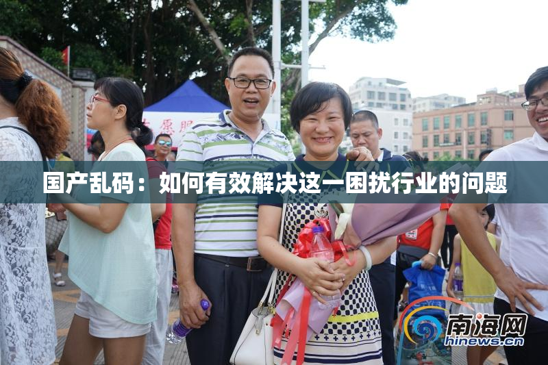 国产乱码：如何有效解决这一困扰行业的问题
