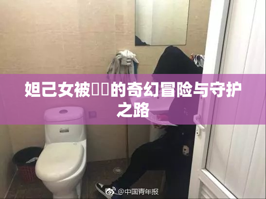 妲己女被❌‌的奇幻冒险与守护之路