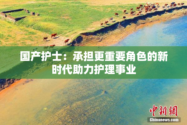 国产护士：承担更重要角色的新时代助力护理事业