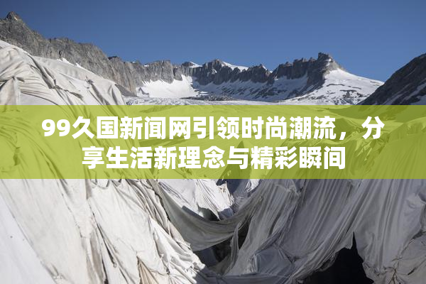99久国新闻网引领时尚潮流，分享生活新理念与精彩瞬间
