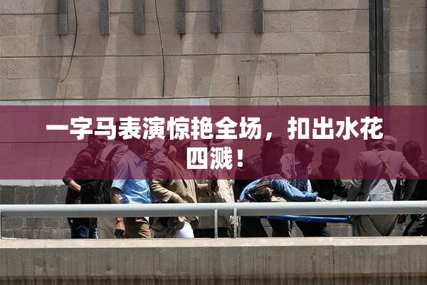 一字马表演惊艳全场，扣出水花四溅！