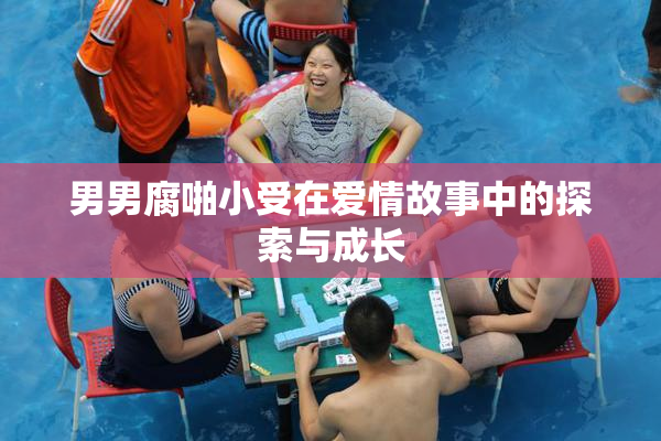 男男腐啪小受在爱情故事中的探索与成长